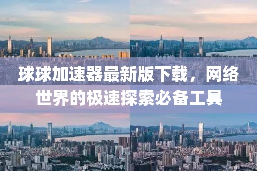 球球加速器最新版下载，网络世界的极速探索必备工具