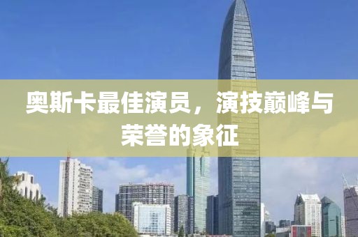奥斯卡最佳演员，演技巅峰与荣誉的象征