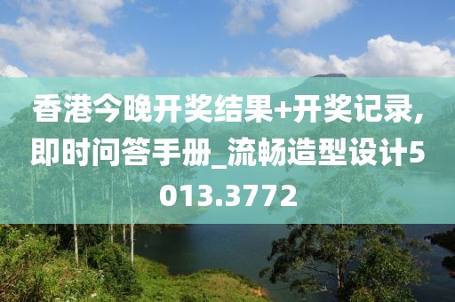 香港今晚开奖结果+开奖记录,即时问答手册_流畅造型设计5013.3772