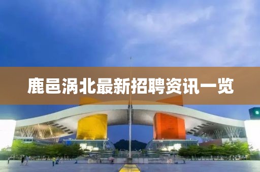 鹿邑涡北最新招聘资讯一览