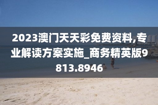 2023澳门天天彩免费资料,专业解读方案实施_商务精英版9813.8946