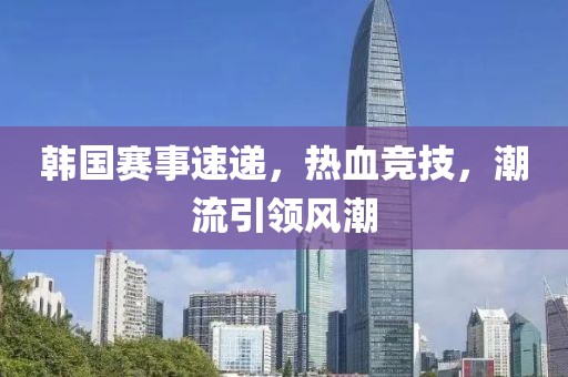 韩国赛事速递，热血竞技，潮流引领风潮