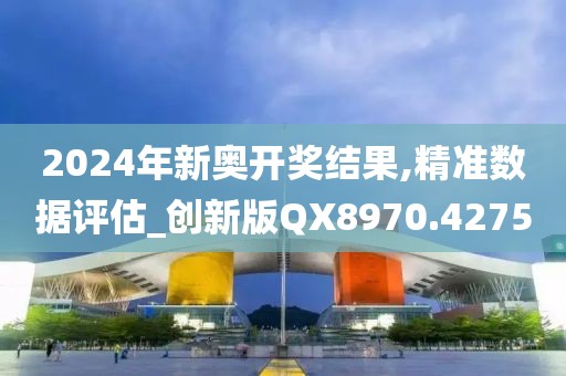 2024年新奥开奖结果,精准数据评估_创新版QX8970.4275