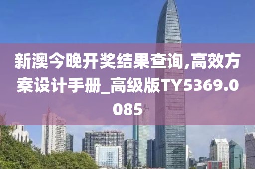新澳今晚开奖结果查询,高效方案设计手册_高级版TY5369.0085