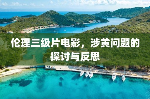伦理三级片电影，涉黄问题的探讨与反思