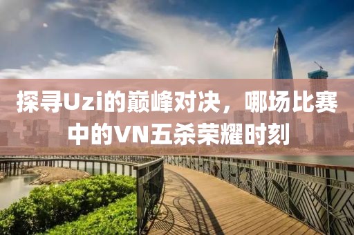 探寻Uzi的巅峰对决，哪场比赛中的VN五杀荣耀时刻
