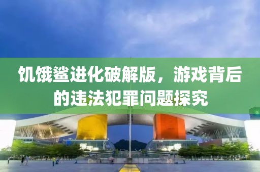 饥饿鲨进化破解版，游戏背后的违法犯罪问题探究