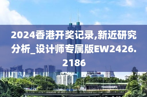 2024香港开奖记录,新近研究分析_设计师专属版EW2426.2186