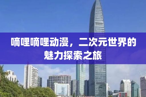 嘀哩嘀哩动漫，二次元世界的魅力探索之旅