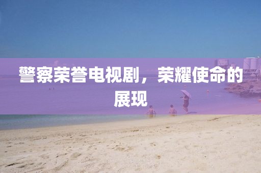 警察荣誉电视剧，荣耀使命的展现