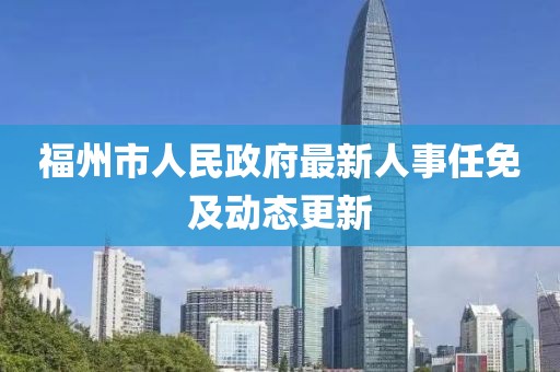福州市人民政府最新人事任免及动态更新