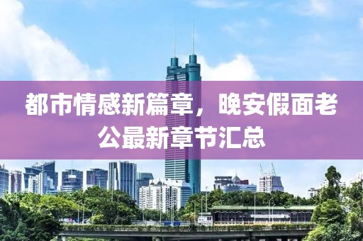 都市情感新篇章，晚安假面老公最新章节汇总