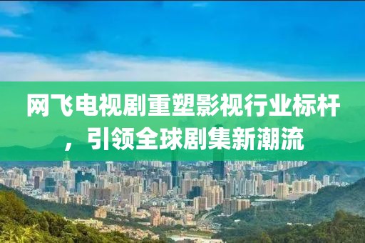 网飞电视剧重塑影视行业标杆，引领全球剧集新潮流
