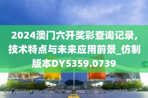 2024澳门六开奖彩查询记录,技术特点与未来应用前景_仿制版本DY5359.0739