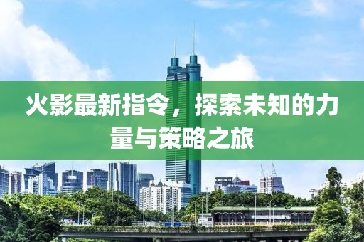 火影最新指令，探索未知的力量与策略之旅