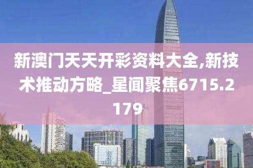 新澳门天天开彩资料大全,新技术推动方略_星闻聚焦6715.2179