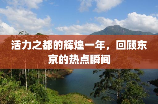 活力之都的辉煌一年，回顾东京的热点瞬间