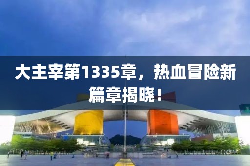 大主宰第1335章，热血冒险新篇章揭晓！