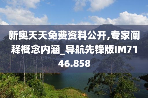 新奥天天免费资料公开,专家阐释概念内涵_导航先锋版IM7146.858