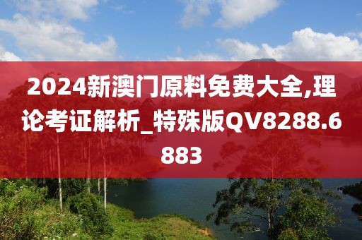 2024新澳门原料免费大全,理论考证解析_特殊版QV8288.6883