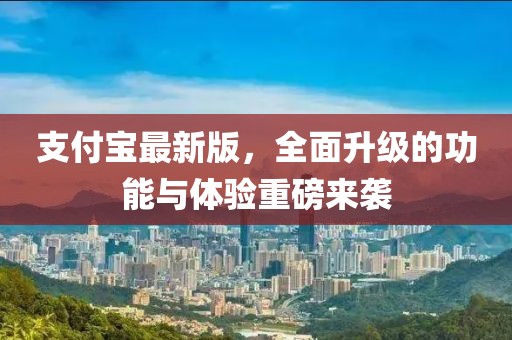支付宝最新版，全面升级的功能与体验重磅来袭