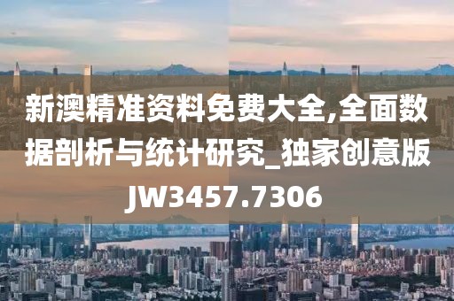 新澳精准资料免费大全,全面数据剖析与统计研究_独家创意版JW3457.7306