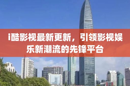 i酷影视最新更新，引领影视娱乐新潮流的先锋平台