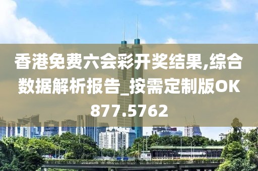 香港免费六会彩开奖结果,综合数据解析报告_按需定制版OK877.5762