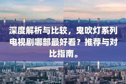 深度解析与比较，鬼吹灯系列电视剧哪部最好看？推荐与对比指南。