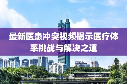 最新医患冲突视频揭示医疗体系挑战与解决之道