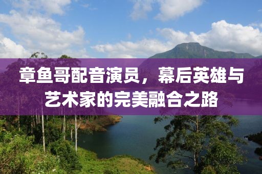 章鱼哥配音演员，幕后英雄与艺术家的完美融合之路