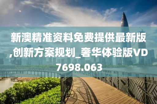 新澳精准资料免费提供最新版,创新方案规划_奢华体验版VD7698.063