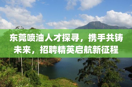 东莞喷油人才探寻，携手共铸未来，招聘精英启航新征程
