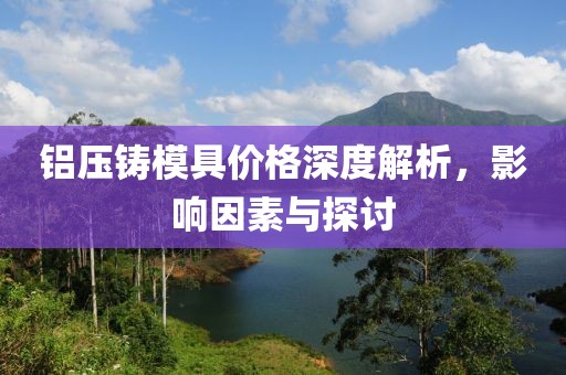 铝压铸模具价格深度解析，影响因素与探讨