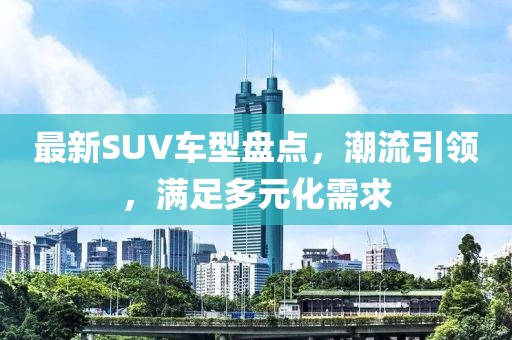 最新SUV车型盘点，潮流引领，满足多元化需求