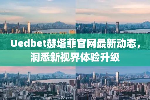 Uedbet赫塔菲官网最新动态，洞悉新视界体验升级
