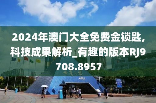 2024年澳门大全免费金锁匙,科技成果解析_有趣的版本RJ9708.8957