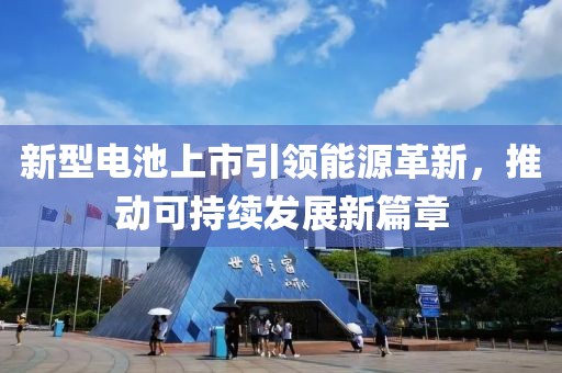 新型电池上市引领能源革新，推动可持续发展新篇章