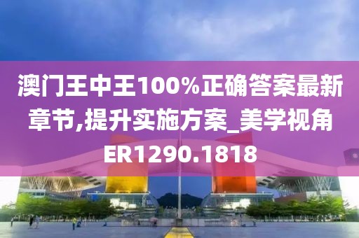 澳门王中王100%正确答案最新章节,提升实施方案_美学视角ER1290.1818