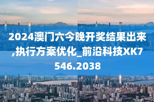 2024澳门六今晚开奖结果出来,执行方案优化_前沿科技XK7546.2038