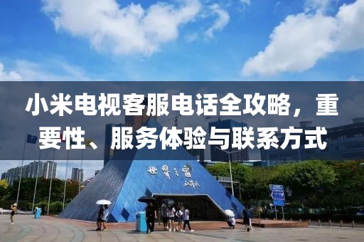 小米电视客服电话全攻略，重要性、服务体验与联系方式