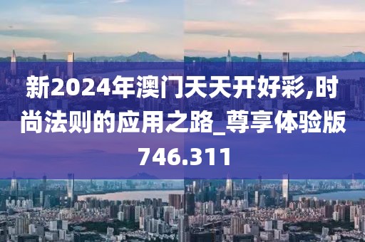 新2024年澳门天天开好彩,时尚法则的应用之路_尊享体验版746.311