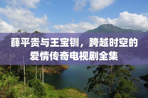 薛平贵与王宝钏，跨越时空的爱情传奇电视剧全集