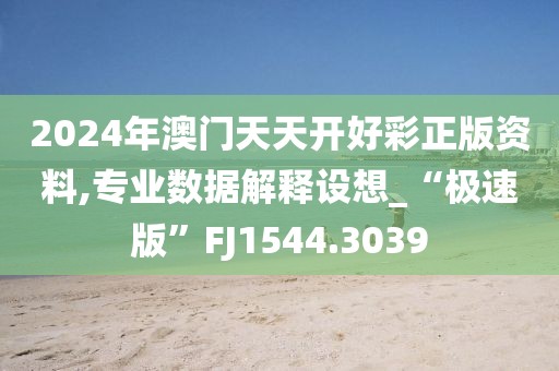 2024年澳门天天开好彩正版资料,专业数据解释设想_“极速版”FJ1544.3039