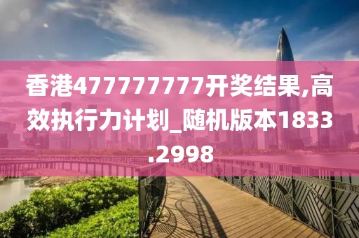 香港477777777开奖结果,高效执行力计划_随机版本1833.2998