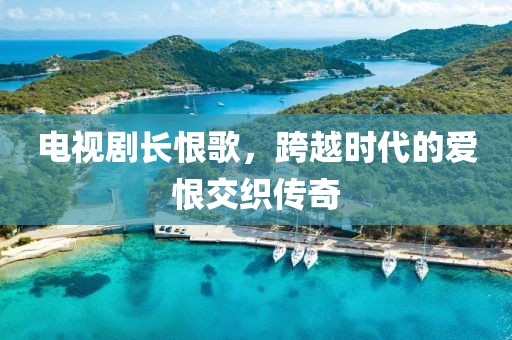 电视剧长恨歌，跨越时代的爱恨交织传奇