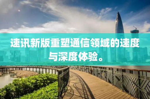 速讯新版重塑通信领域的速度与深度体验。