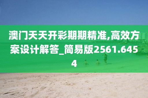 澳门天天开彩期期精准,高效方案设计解答_简易版2561.6454