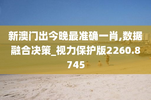 新澳门出今晚最准确一肖,数据融合决策_视力保护版2260.8745