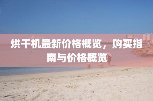 烘干机最新价格概览，购买指南与价格概览